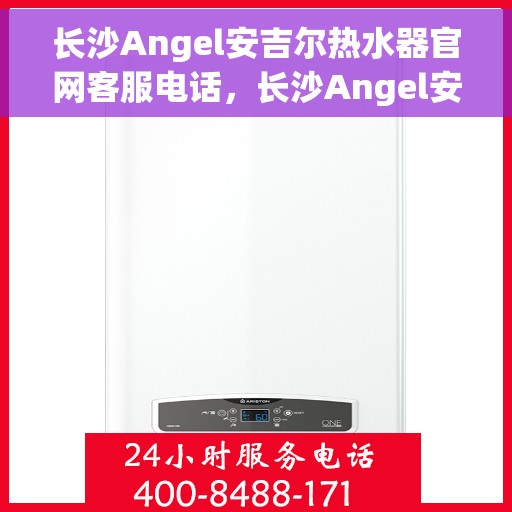 长沙Angel安吉尔热水器官网客服电话，长沙Angel安吉尔热水器官网客服热线及售后支持服务电话