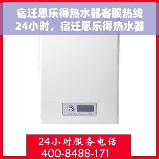 宿迁思乐得热水器客服热线24小时，宿迁思乐得热水器全天候客服热线，贴心服务不打烊