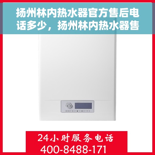 扬州林内热水器官方售后电话多少，扬州林内热水器售后电话官方查询及维修服务指南
