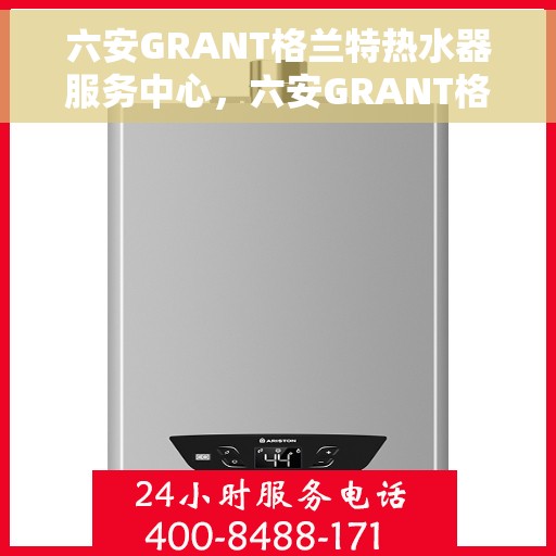 六安GRANT格兰特热水器服务中心，六安GRANT格兰特热水器专业服务中心