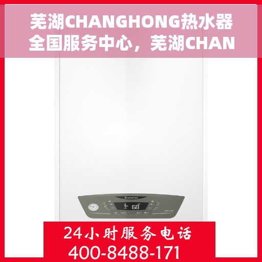 芜湖CHANGHONG热水器全国服务中心，芜湖CHANGHONG热水器全国服务中心，专业维修与优质服务并行