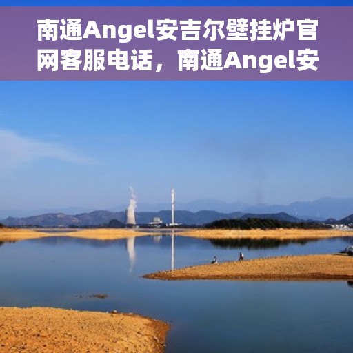 南通Angel安吉尔壁挂炉官网客服电话，南通Angel安吉尔壁挂炉客服热线及官方联系信息