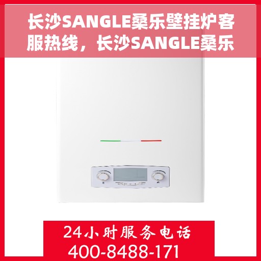 长沙SANGLE桑乐壁挂炉客服热线，长沙SANGLE桑乐壁挂炉客服热线，专业解答，温暖您的生活