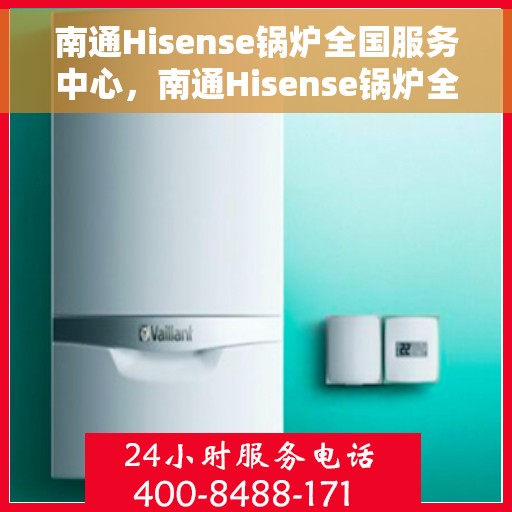 南通Hisense锅炉全国服务中心，南通Hisense锅炉全国服务中心，专业维修与贴心服务一体化