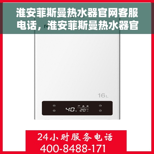 淮安菲斯曼热水器官网客服电话，淮安菲斯曼热水器官方客服热线及售后支持服务