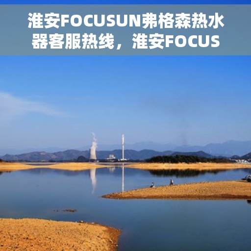 淮安FOCUSUN弗格森热水器客服热线，淮安FOCUSUN弗格森热水器客服热线，专业团队为您提供贴心服务