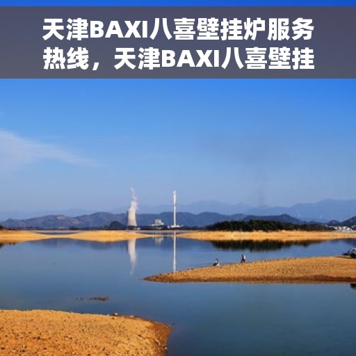 天津BAXI八喜壁挂炉服务热线，天津BAXI八喜壁挂炉服务热线，专业维修与售后支持团队，为您温暖护航！