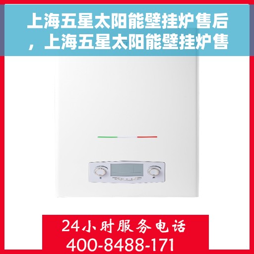 上海五星太阳能壁挂炉售后，上海五星太阳能壁挂炉售后服务解析