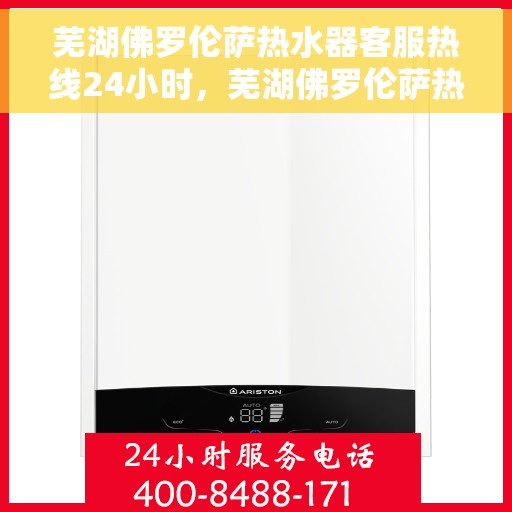 芜湖佛罗伦萨热水器客服热线24小时，芜湖佛罗伦萨热水器全天候客服热线，贴心服务不打烊