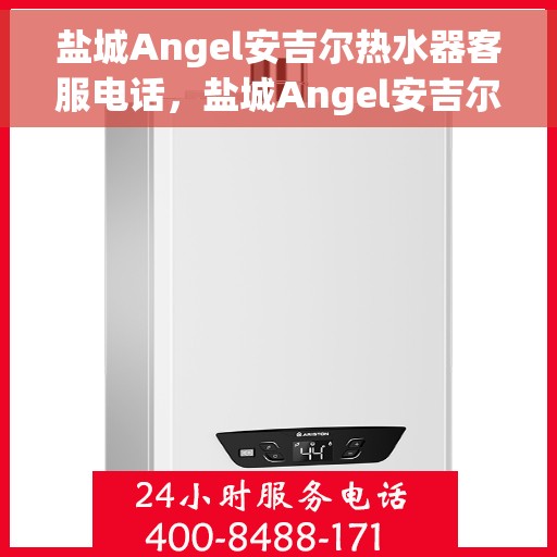 盐城Angel安吉尔热水器客服电话，盐城Angel安吉尔热水器客服热线及售后服务指南