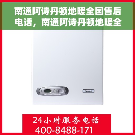 南通阿诗丹顿地暖全国售后电话，南通阿诗丹顿地暖全国售后服务热线及联系方式汇总