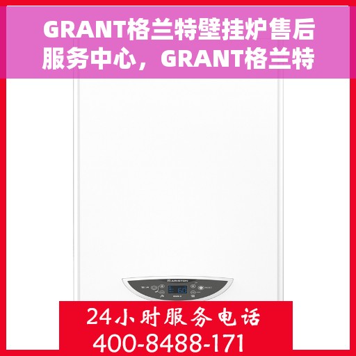 GRANT格兰特壁挂炉售后服务中心，GRANT格兰特壁挂炉售后服务中心，专业维修与贴心服务