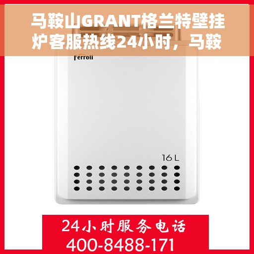 马鞍山GRANT格兰特壁挂炉客服热线24小时，马鞍山GRANT格兰特壁挂炉全天候客服热线支持