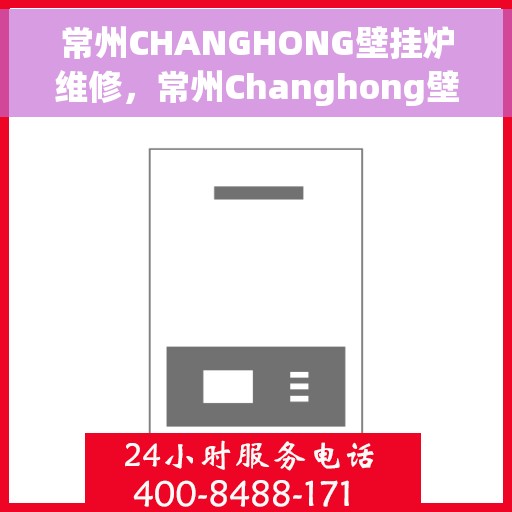 常州CHANGHONG壁挂炉维修，常州Changhong壁挂炉维修专家，专业解决您的壁挂炉故障问题