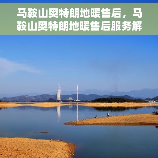 马鞍山奥特朗地暖售后,马鞍山奥特朗地暖售后服务解析 马鞍山奥特朗地暖售后,马鞍山奥特朗地暖售后服务解析