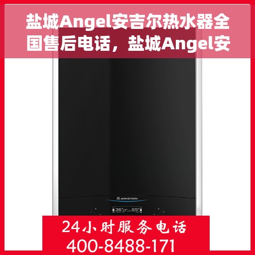 盐城Angel安吉尔热水器全国售后电话，盐城Angel安吉尔热水器售后服务热线及电话全攻略