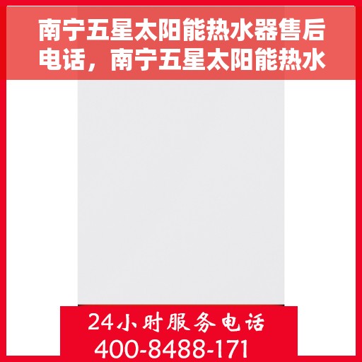 南宁五星太阳能热水器售后电话，南宁五星太阳能热水器售后服务热线及电话详解