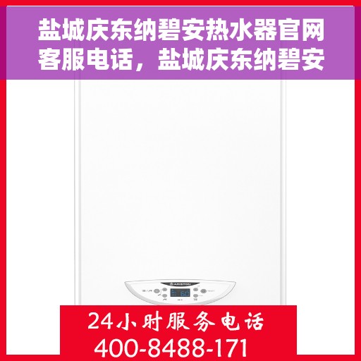 盐城庆东纳碧安热水器官网客服电话，盐城庆东纳碧安热水器官网客服热线及售后支持指南