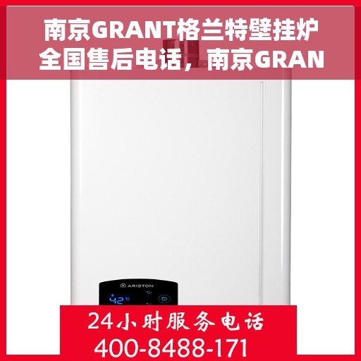 南京GRANT格兰特壁挂炉全国售后电话，南京GRANT壁挂炉售后全国服务热线及维修指南