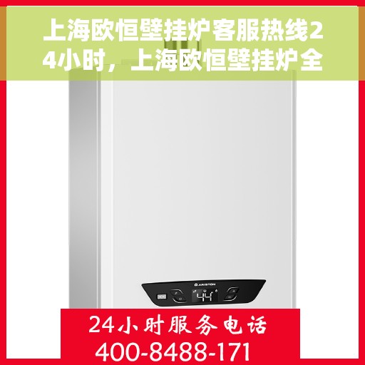上海欧恒壁挂炉客服热线24小时，上海欧恒壁挂炉全天候客服热线，贴心服务随时在线