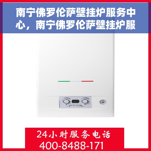 南宁佛罗伦萨壁挂炉服务中心，南宁佛罗伦萨壁挂炉服务中心，专业维护与保养，让您享受温暖无忧生活