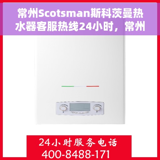 常州Scotsman斯科茨曼热水器客服热线24小时，常州Scotsman斯科茨曼热水器全天候客服热线