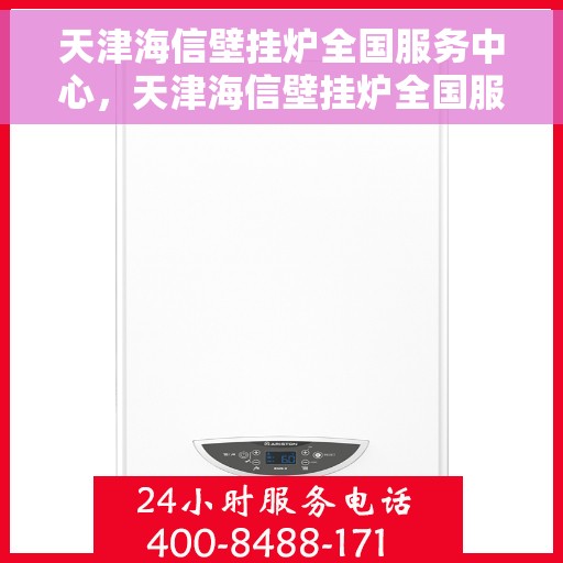 天津海信壁挂炉全国服务中心，天津海信壁挂炉全国服务中心，专业维修与优质服务并行