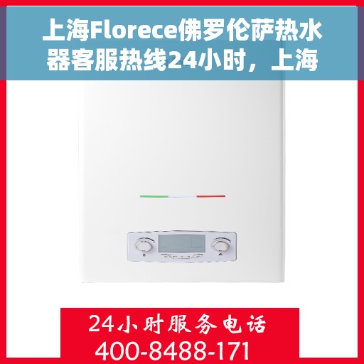 上海Florece佛罗伦萨热水器客服热线24小时，上海佛罗伦萨热水器全天候客服热线，贴心服务随时在线