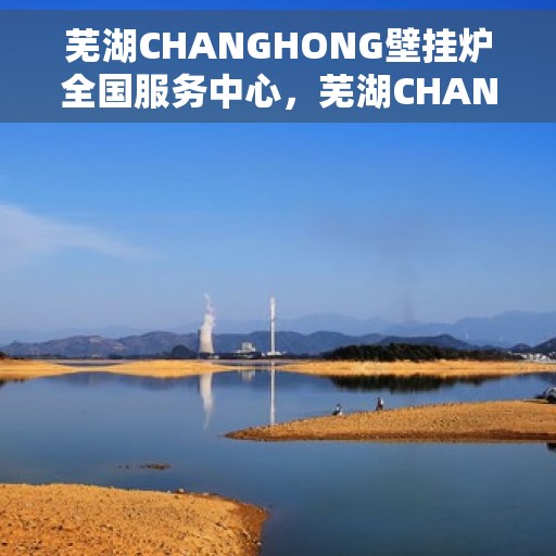 芜湖CHANGHONG壁挂炉全国服务中心，芜湖CHANGHONG壁挂炉全国服务中心——专业维修与优质服务并重