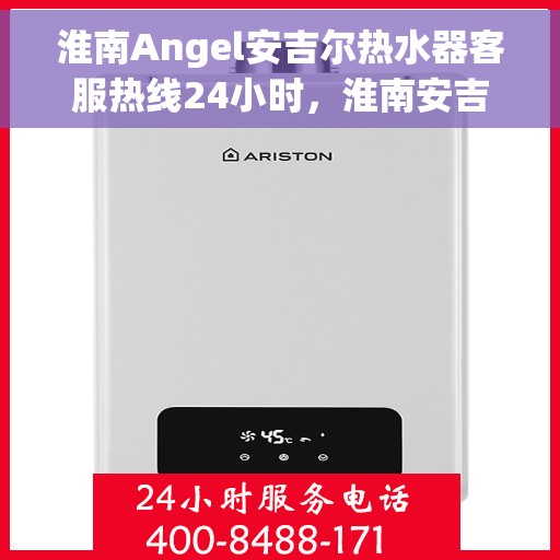 淮南Angel安吉尔热水器客服热线24小时，淮南安吉尔热水器全天候客服热线，贴心服务随时在线