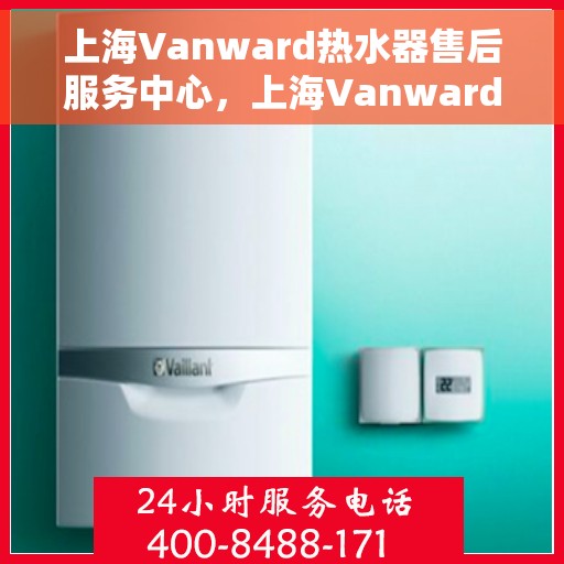 上海Vanward热水器售后服务中心，上海Vanward热水器售后服务中心，专业维修与贴心服务