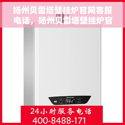 扬州贝雷塔壁挂炉官网客服电话，扬州贝雷塔壁挂炉官方客服热线及售后支持服务指南