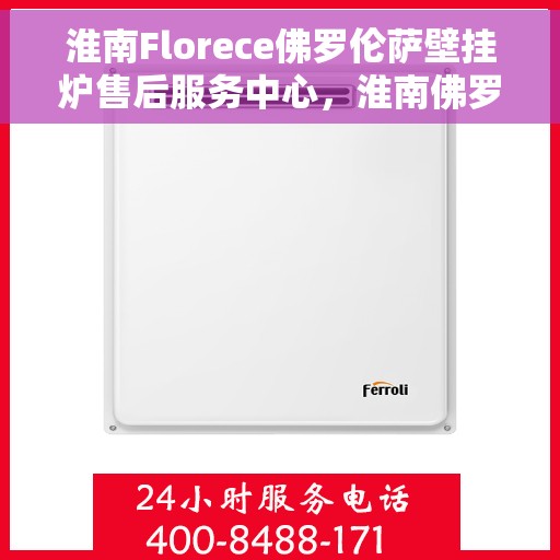淮南Florece佛罗伦萨壁挂炉售后服务中心，淮南佛罗伦萨壁挂炉售后服务中心，专业维修与贴心服务