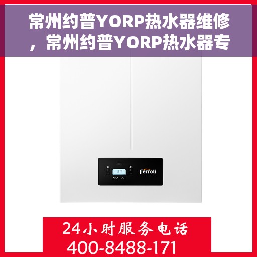 常州约普YORP热水器维修，常州约普YORP热水器专业维修服务