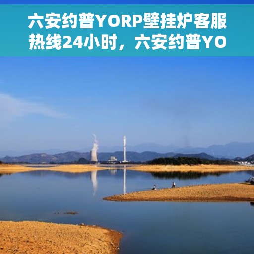 六安约普YORP壁挂炉客服热线24小时，六安约普YORP壁挂炉全天候客服热线，温暖服务不打烊