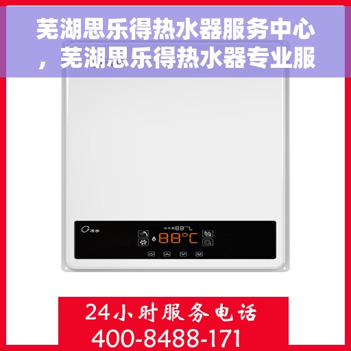 芜湖思乐得热水器服务中心，芜湖思乐得热水器专业服务中心