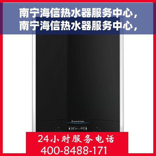 南宁海信热水器服务中心，南宁海信热水器服务中心，专业维修与优质服务并行