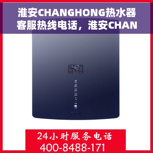 淮安CHANGHONG热水器客服热线电话，淮安CHANGHONG热水器客服热线全攻略，快速解决您的疑问与需求！