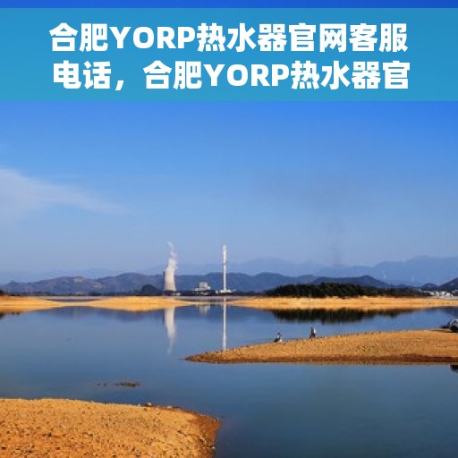 合肥YORP热水器官网客服电话，合肥YORP热水器官方客服热线及售后维修电话