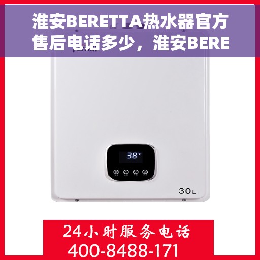 淮安BERETTA热水器官方售后电话多少，淮安BERETTA热水器售后电话官方查询