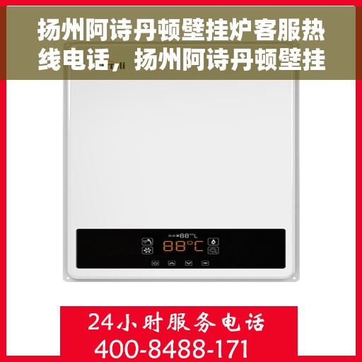 扬州阿诗丹顿壁挂炉客服热线电话，扬州阿诗丹顿壁挂炉客服热线详解，专业解答，贴心服务！