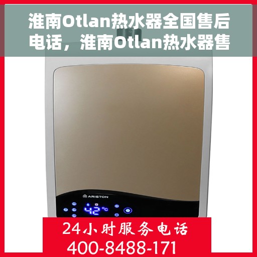 淮南Otlan热水器全国售后电话，淮南Otlan热水器售后服务热线及电话大全