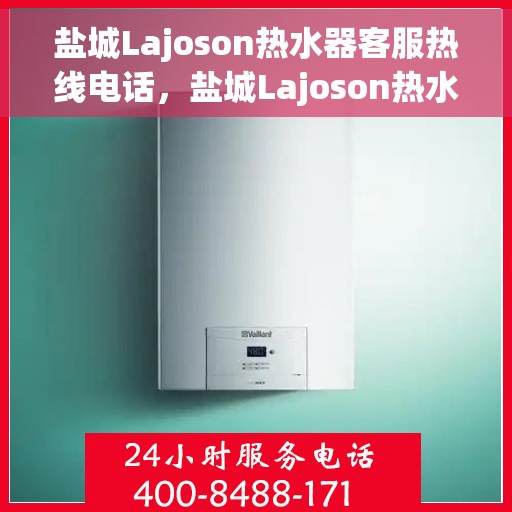 盐城Lajoson热水器客服热线电话，盐城Lajoson热水器客服热线电话一览，专业团队为您解答疑惑！