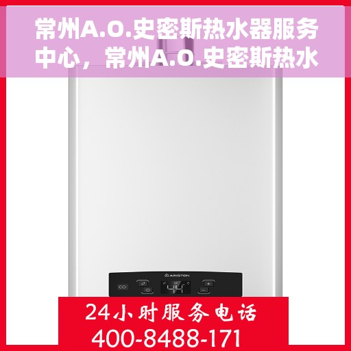 常州A.O.史密斯热水器服务中心，常州A.O.史密斯热水器专业服务中心，高效维修与贴心服务