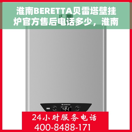 淮南BERETTA贝雷塔壁挂炉官方售后电话多少，淮南贝雷塔壁挂炉售后服务中心联系电话