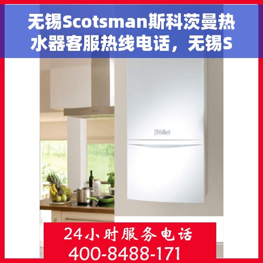 无锡Scotsman斯科茨曼热水器客服热线电话，无锡Scotsman斯科茨曼热水器客服热线详解，专业解答，贴心服务