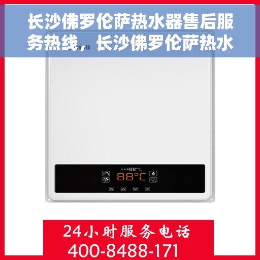 长沙佛罗伦萨热水器售后服务热线，长沙佛罗伦萨热水器售后热线服务指南