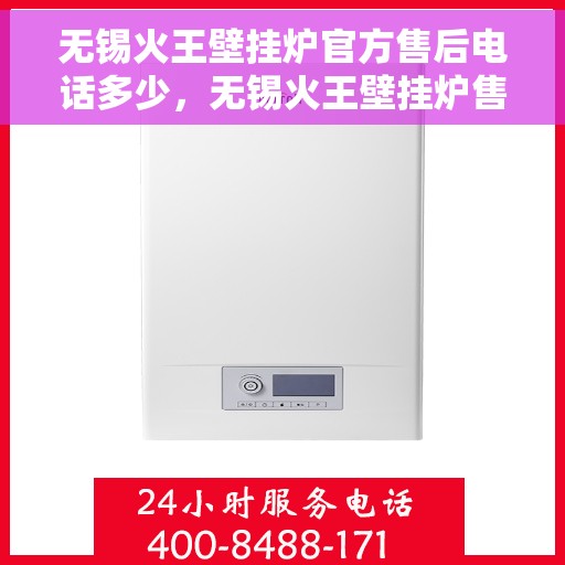 无锡火王壁挂炉官方售后电话多少，无锡火王壁挂炉售后电话官方查询及维修服务指南