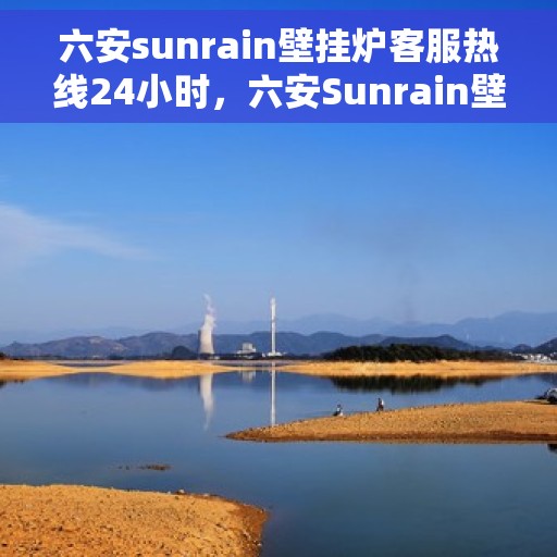 六安sunrain壁挂炉客服热线24小时，六安Sunrain壁挂炉全天候客服热线，温暖服务不打烊