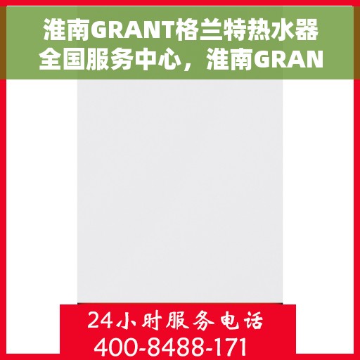 淮南GRANT格兰特热水器全国服务中心，淮南GRANT格兰特热水器全国服务中心，专业售后，贴心服务